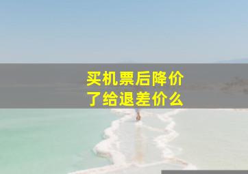 买机票后降价了给退差价么