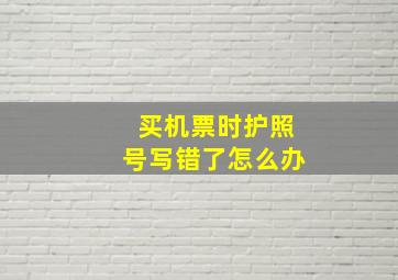 买机票时护照号写错了怎么办