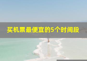 买机票最便宜的5个时间段