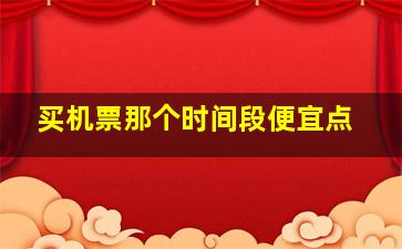 买机票那个时间段便宜点