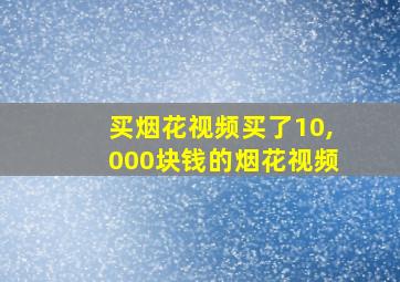 买烟花视频买了10,000块钱的烟花视频