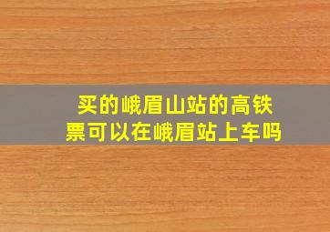 买的峨眉山站的高铁票可以在峨眉站上车吗