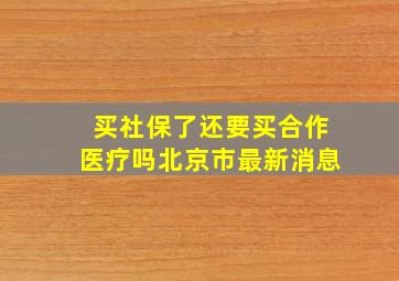 买社保了还要买合作医疗吗北京市最新消息