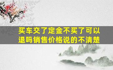 买车交了定金不买了可以退吗销售价格说的不清楚