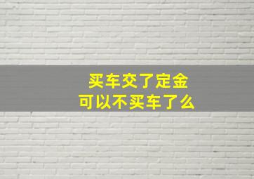 买车交了定金可以不买车了么