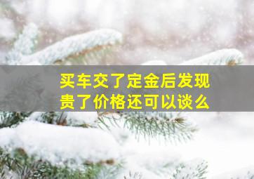 买车交了定金后发现贵了价格还可以谈么