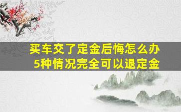 买车交了定金后悔怎么办5种情况完全可以退定金