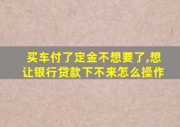 买车付了定金不想要了,想让银行贷款下不来怎么操作