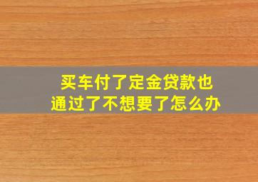 买车付了定金贷款也通过了不想要了怎么办