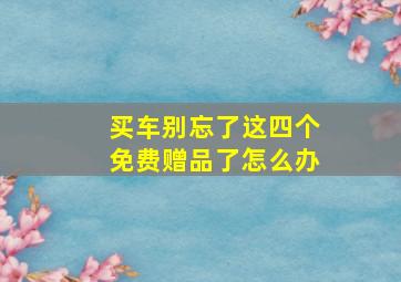 买车别忘了这四个免费赠品了怎么办