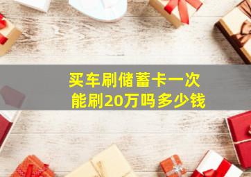 买车刷储蓄卡一次能刷20万吗多少钱