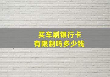 买车刷银行卡有限制吗多少钱