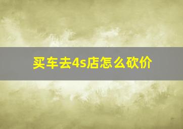 买车去4s店怎么砍价