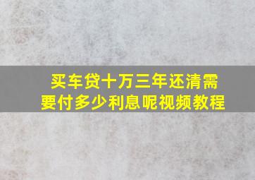 买车贷十万三年还清需要付多少利息呢视频教程