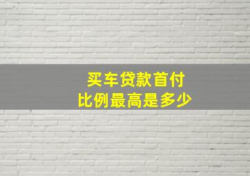 买车贷款首付比例最高是多少