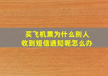 买飞机票为什么别人收到短信通知呢怎么办