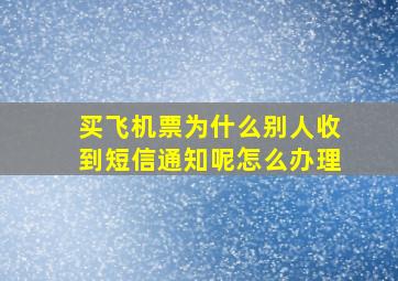 买飞机票为什么别人收到短信通知呢怎么办理