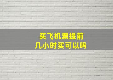 买飞机票提前几小时买可以吗