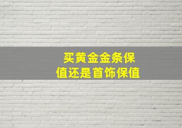 买黄金金条保值还是首饰保值