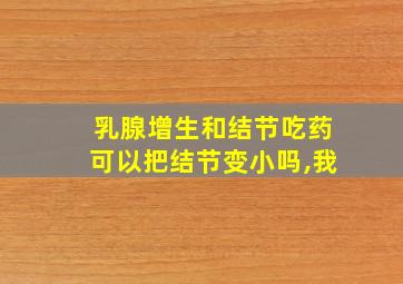 乳腺增生和结节吃药可以把结节变小吗,我