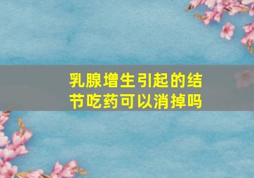 乳腺增生引起的结节吃药可以消掉吗