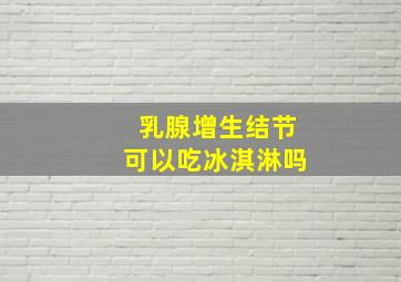 乳腺增生结节可以吃冰淇淋吗