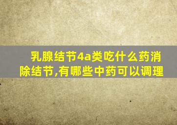 乳腺结节4a类吃什么药消除结节,有哪些中药可以调理