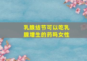 乳腺结节可以吃乳腺增生的药吗女性