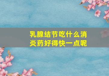 乳腺结节吃什么消炎药好得快一点呢