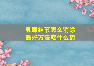 乳腺结节怎么消除最好方法吃什么药