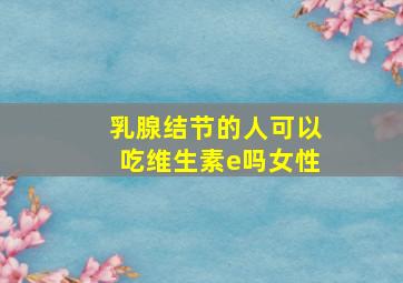 乳腺结节的人可以吃维生素e吗女性