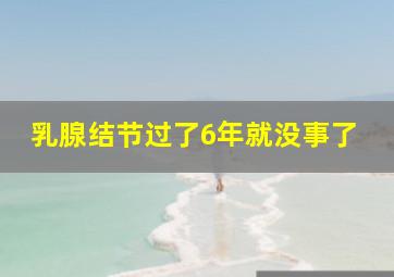 乳腺结节过了6年就没事了