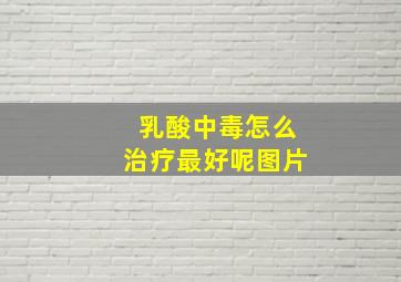 乳酸中毒怎么治疗最好呢图片