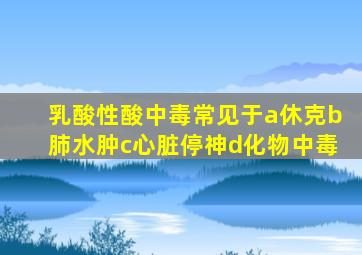 乳酸性酸中毒常见于a休克b肺水肿c心脏停神d化物中毒