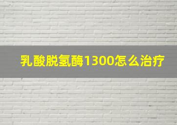 乳酸脱氢酶1300怎么治疗