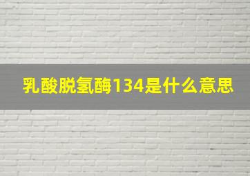 乳酸脱氢酶134是什么意思