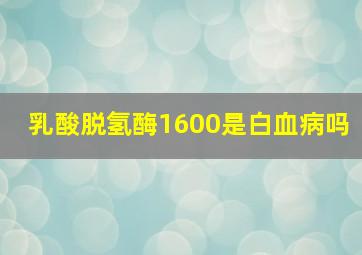 乳酸脱氢酶1600是白血病吗