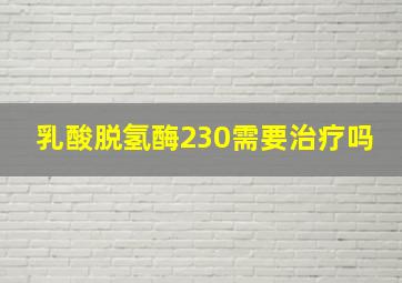 乳酸脱氢酶230需要治疗吗