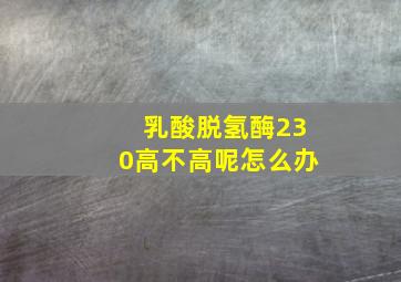 乳酸脱氢酶230高不高呢怎么办