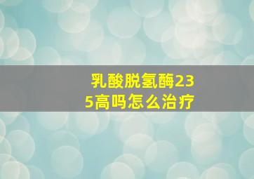 乳酸脱氢酶235高吗怎么治疗