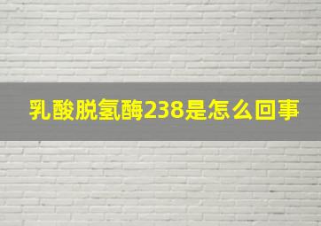 乳酸脱氢酶238是怎么回事