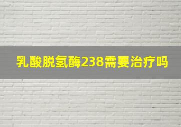 乳酸脱氢酶238需要治疗吗