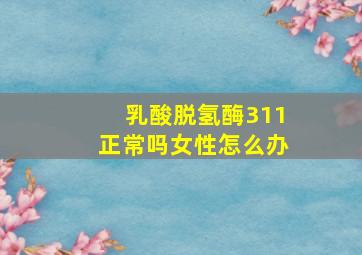 乳酸脱氢酶311正常吗女性怎么办