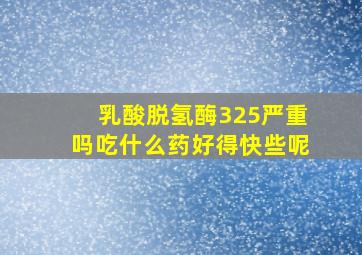 乳酸脱氢酶325严重吗吃什么药好得快些呢