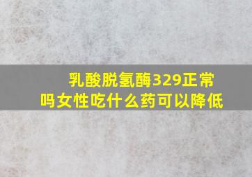 乳酸脱氢酶329正常吗女性吃什么药可以降低