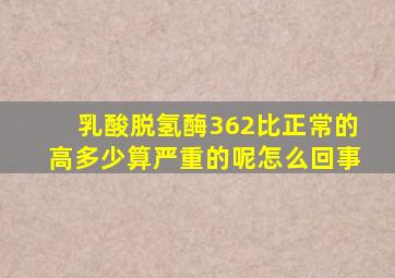 乳酸脱氢酶362比正常的高多少算严重的呢怎么回事