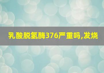 乳酸脱氢酶376严重吗,发烧