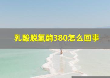 乳酸脱氢酶380怎么回事