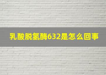 乳酸脱氢酶632是怎么回事