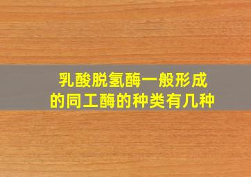 乳酸脱氢酶一般形成的同工酶的种类有几种